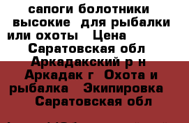 сапоги-болотники (высокие) для рыбалки или охоты › Цена ­ 1 000 - Саратовская обл., Аркадакский р-н, Аркадак г. Охота и рыбалка » Экипировка   . Саратовская обл.